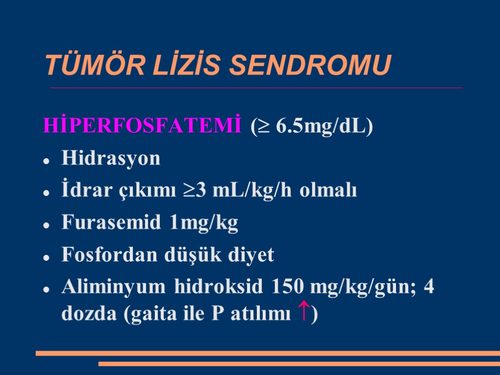 TÜMÖR LİZİS SENDROMU HİPERFOSFATEMİ ( 6.5mg/dL) Hidrasyon İdrar çıkımı 3 mL/kg/h olmalı Furasemid 1mg/kg